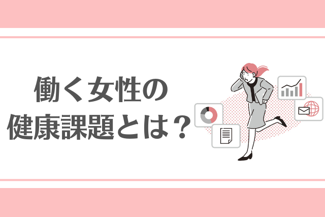 働く女性の健康課題とは？企業が取り組むべき支援策や職場での困りごとを解説